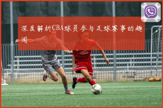 深度解析CBA球员参与足球赛事的趣闻
