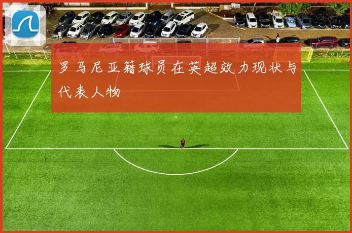 罗马尼亚籍球员在英超效力现状与代表人物