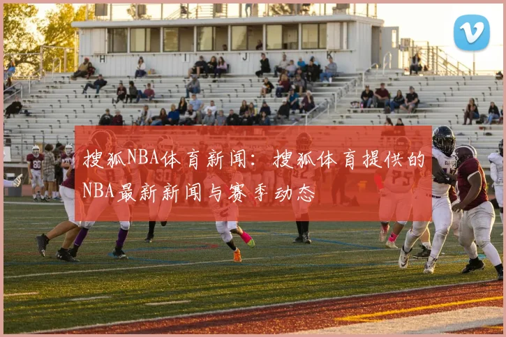 搜狐NBA体育新闻：搜狐体育提供的NBA最新新闻与赛季动态