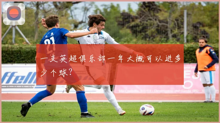 一支英超俱乐部一年大概可以进多少个球？