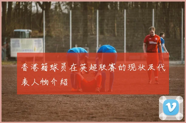 香港籍球员在英超联赛的现状及代表人物介绍