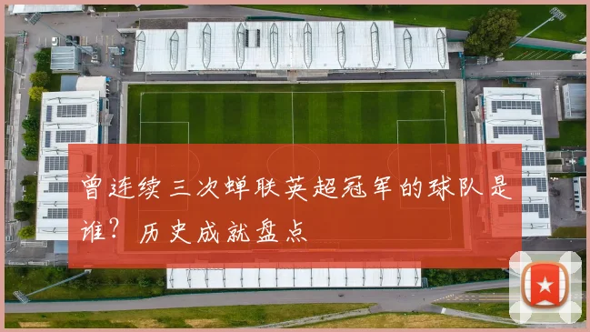 曾连续三次蝉联英超冠军的球队是谁？历史成就盘点
