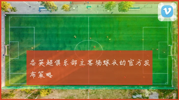 各英超俱乐部主客场球衣的官方发布策略
