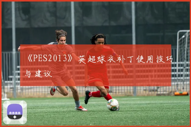 《PES2013》英超球衣补丁使用技巧与建议