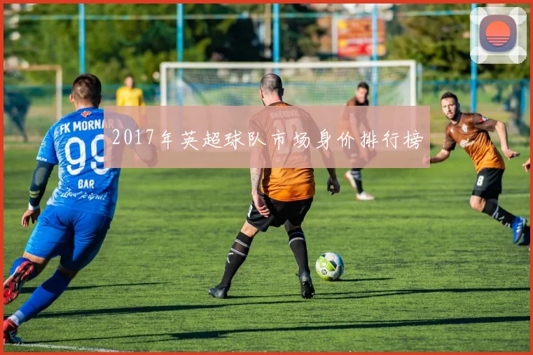 2017年英超球队市场身价排行榜