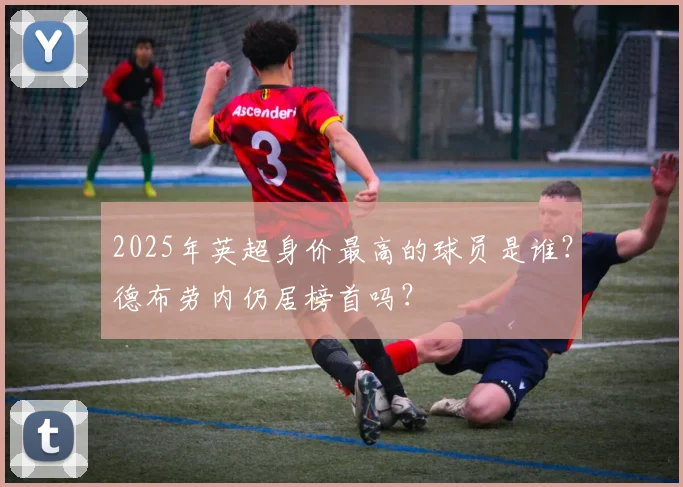 2025年英超身价最高的球员是谁？德布劳内仍居榜首吗？