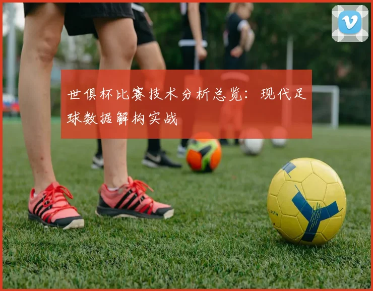 世俱杯比赛技术分析总览：现代足球数据解构实战