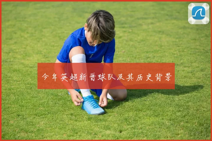 今年英超新晋球队及其历史背景