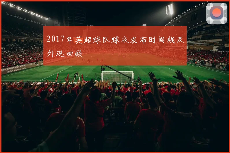 2017年英超球队球衣发布时间线及外观回顾