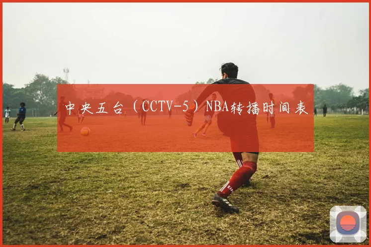 中央五台（CCTV-5）NBA转播时间表